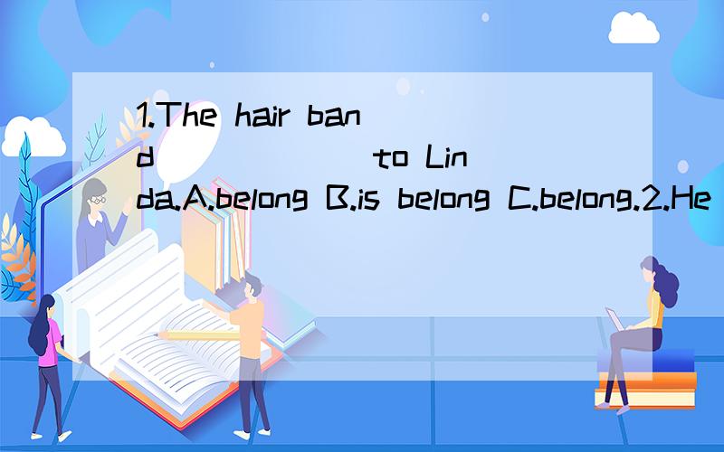 1.The hair band______ to Linda.A.belong B.is belong C.belong.2.He looks______when he came out...1.The hair band______ to Linda.A.belong B.is belong C.belong.2.He looks______when he came out.A.worry B.worried C.worrying 3.SHe_____be afraid dark.A.used