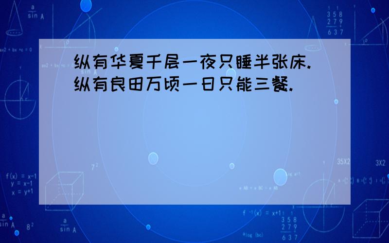 纵有华夏千层一夜只睡半张床.纵有良田万顷一日只能三餐.