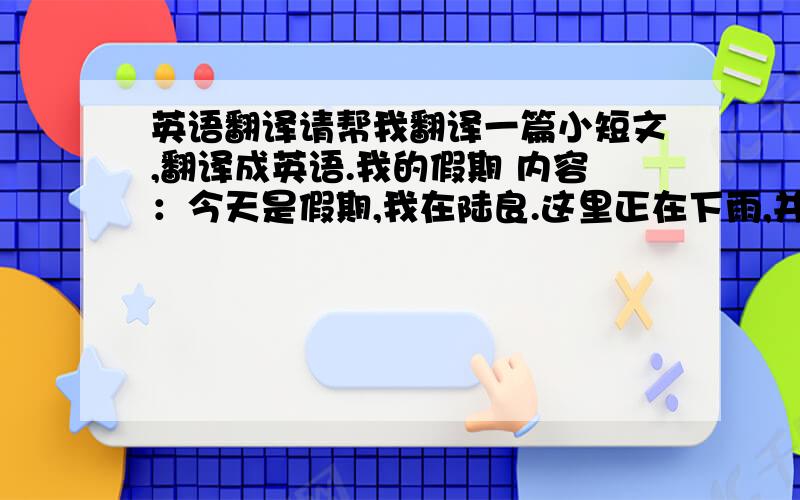 英语翻译请帮我翻译一篇小短文,翻译成英语.我的假期 内容：今天是假期,我在陆良.这里正在下雨,并且很冷.我和我的朋友们正在画画.我的父母正在做饭.我的爷爷奶奶正在看电视.这是个无聊