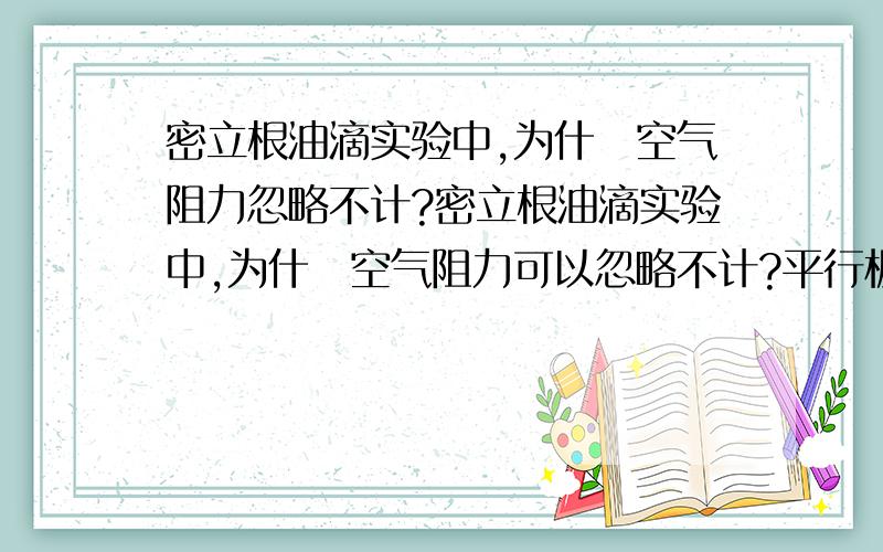 密立根油滴实验中,为什麼空气阻力忽略不计?密立根油滴实验中,为什麼空气阻力可以忽略不计?平行板未加电压时，油滴受重力作用而加速下降，但空气对油滴索产生的粘滞阻力f与速度成正