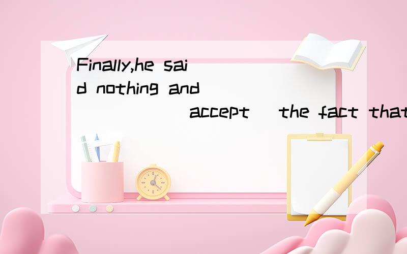 Finally,he said nothing and _____(accept) the fact that he didn't pass the maths exam.