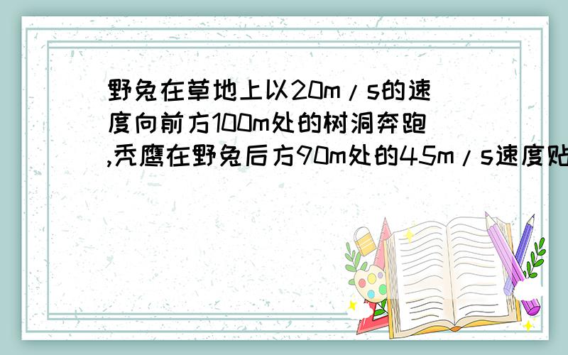 野兔在草地上以20m/s的速度向前方100m处的树洞奔跑,秃鹰在野兔后方90m处的45m/s速度贴着地面飞行追击野兔,野兔能否安全逃出树洞?