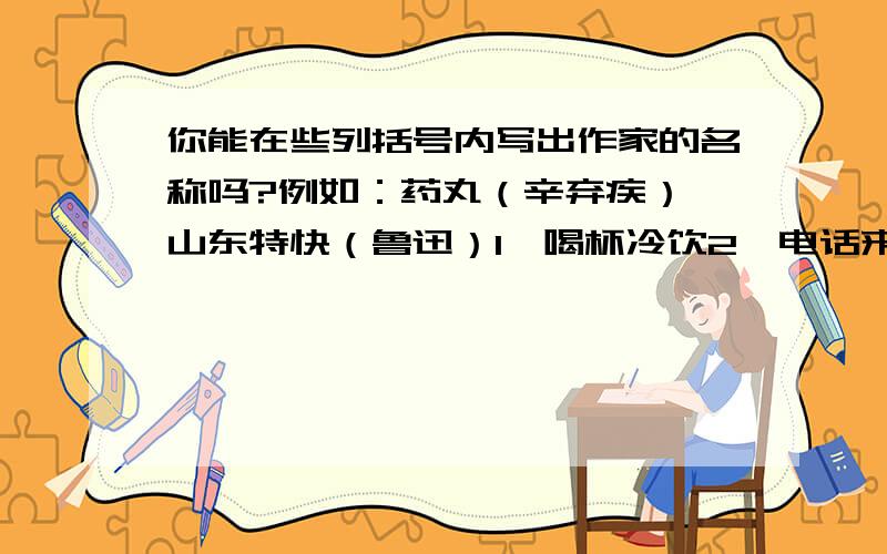 你能在些列括号内写出作家的名称吗?例如：药丸（辛弃疾） 山东特快（鲁迅）1、喝杯冷饮2、电话来了3、古代攻守兵器4、春天来了5、故居6、怎能虚度年华