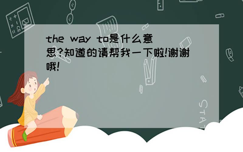 the way to是什么意思?知道的请帮我一下啦!谢谢哦!