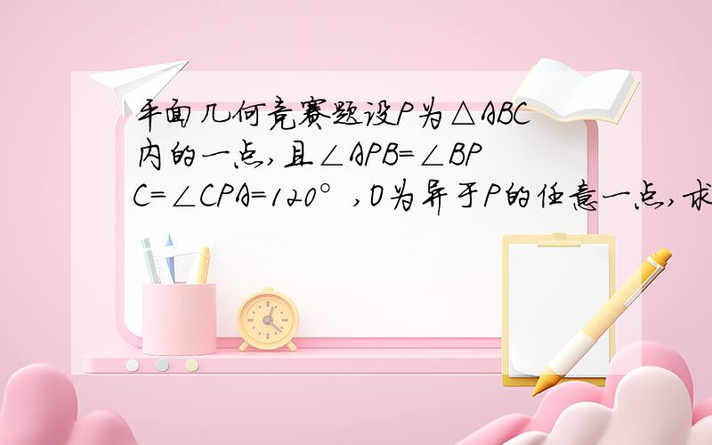 平面几何竞赛题设P为△ABC内的一点,且∠APB=∠BPC=∠CPA=120°,O为异于P的任意一点,求证：OA+OB+OC＞PA+PB+PC