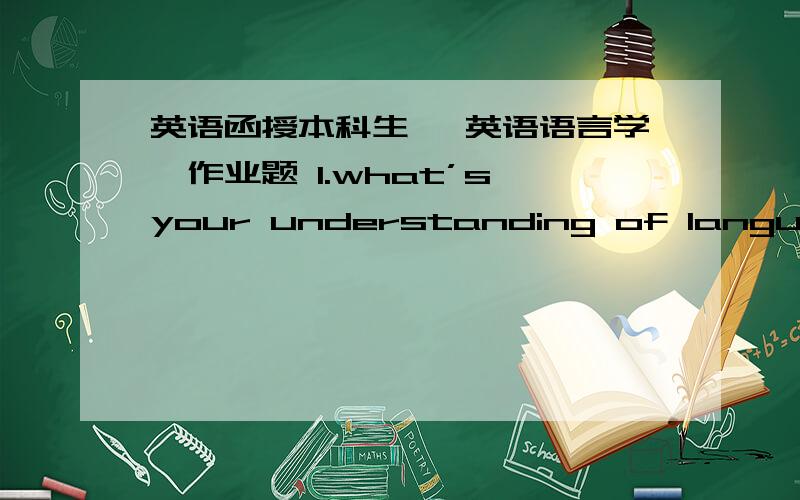 英语函授本科生 《英语语言学》作业题 1.what’s your understanding of language?What are the attribu英语函授本科生 《英语语言学》作业题1.what’s your understanding of language?What are the attributes of language that