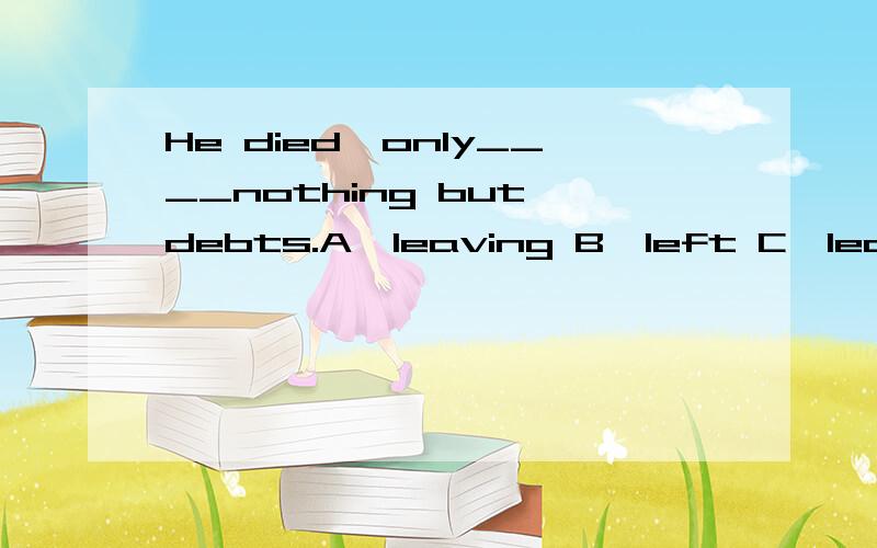 He died,only____nothing but debts.A,leaving B,left C,leave D,leaves
