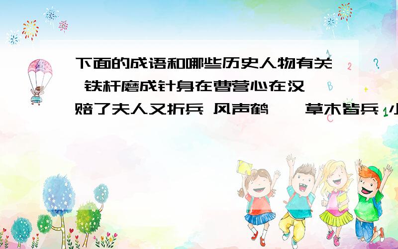 下面的成语和哪些历史人物有关 铁杆磨成针身在曹营心在汉 赔了夫人又折兵 风声鹤唳,草木皆兵 小时了了大为必佳 桃李不言下自成蹊 士别三日当刮目相待 入为刀俎我为鱼肉 明修栈道暗度