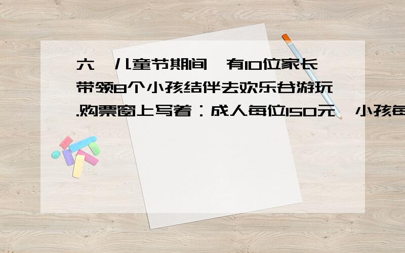 六一儿童节期间,有10位家长带领8个小孩结伴去欢乐谷游玩.购票窗上写着：成人每位150元,小孩每位80元；20人以上（含20人）可购团体票,团体票每位100元.你认为怎样购票比较省钱?（连着上面