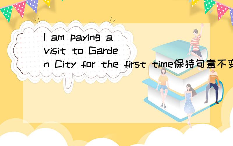 I am paying a visit to Garden City for the first time保持句意不变该
