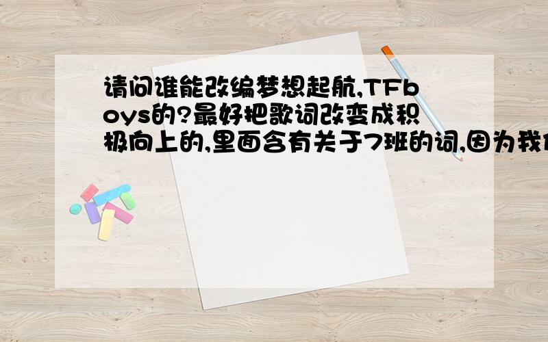 请问谁能改编梦想起航,TFboys的?最好把歌词改变成积极向上的,里面含有关于7班的词,因为我们班要选班歌,我作为文娱委员,又是四叶草,当然会选TFboys的歌,所以请各位四叶草们帮帮忙!