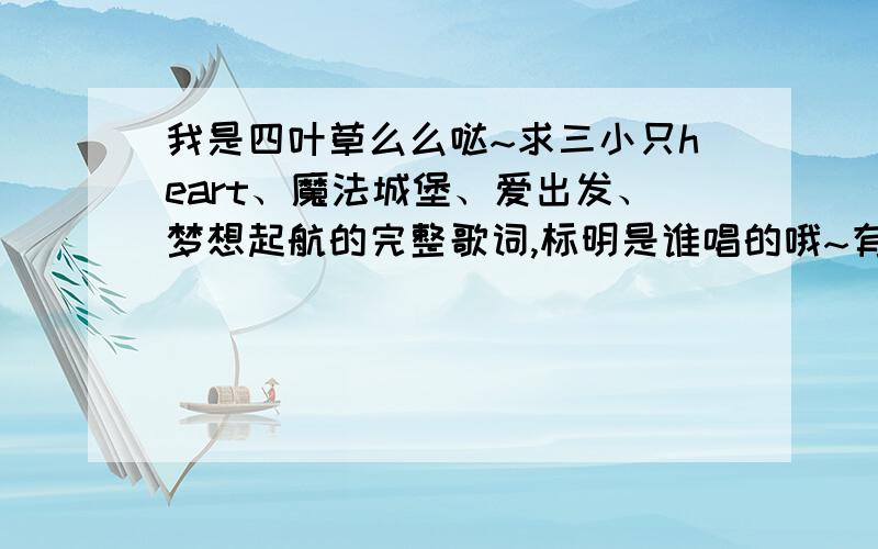 我是四叶草么么哒~求三小只heart、魔法城堡、爱出发、梦想起航的完整歌词,标明是谁唱的哦~有英文的要翻译~