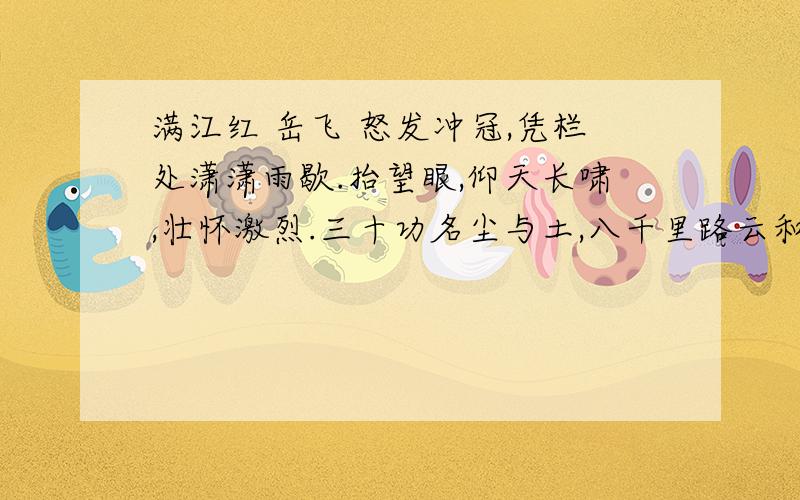 满江红 岳飞 怒发冲冠,凭栏处潇潇雨歇.抬望眼,仰天长啸,壮怀激烈.三十功名尘与土,八千里路云和月满江红 岳飞怒发冲冠,凭栏处潇潇雨歇.抬望眼,仰天长啸,壮怀激烈.三十功名尘与土,八千里