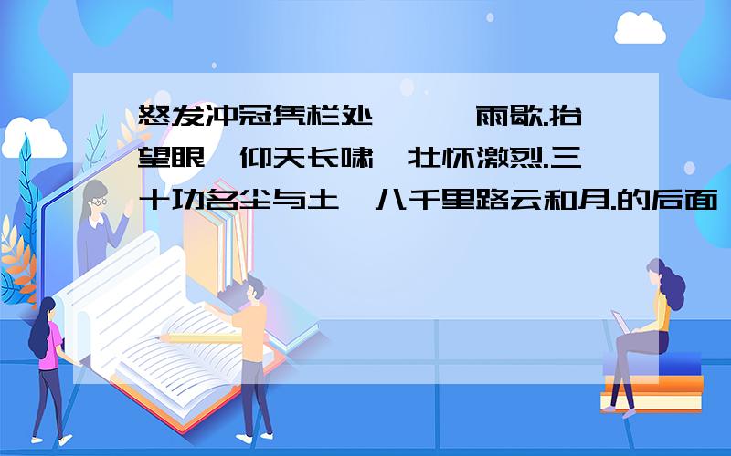 怒发冲冠凭栏处,潇潇雨歇.抬望眼,仰天长啸,壮怀激烈.三十功名尘与土,八千里路云和月.的后面 翻译