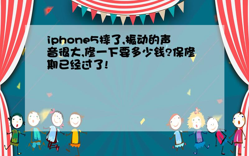 iphone5摔了,振动的声音很大,修一下要多少钱?保修期已经过了!