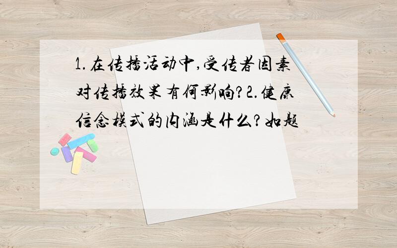 1.在传播活动中,受传者因素对传播效果有何影响?2.健康信念模式的内涵是什么?如题