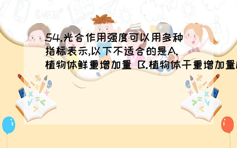 54.光合作用强度可以用多种指标表示,以下不适合的是A.植物体鲜重增加量 B.植物体干重增加量C.O2释放量 D.CO2吸收量