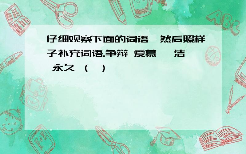 仔细观察下面的词语,然后照样子补充词语.争辩 爱慕 皎洁 永久 （ ）