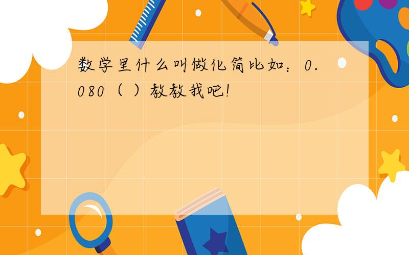 数学里什么叫做化简比如：0.080（ ）教教我吧!