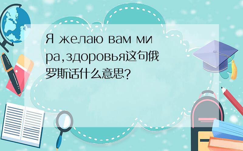 Я желаю вам мира,здоровья这句俄罗斯话什么意思?