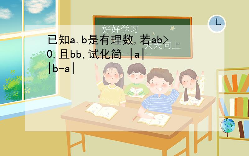 已知a.b是有理数,若ab>0,且bb,试化简-|a|-|b-a|