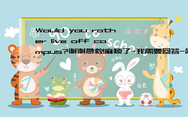 Would you rather live off campus?谢谢急救!麻烦了~我需要回答~简洁几句就好