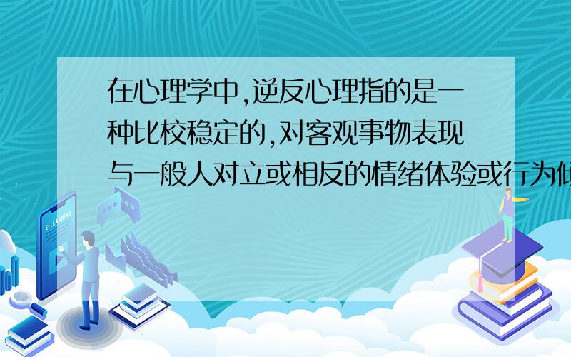 在心理学中,逆反心理指的是一种比校稳定的,对客观事物表现与一般人对立或相反的情绪体验或行为倾向.