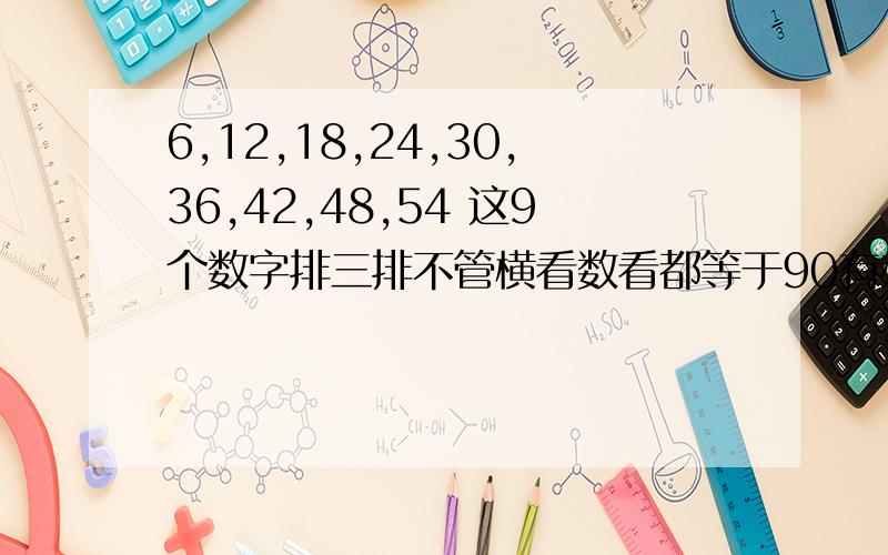 6,12,18,24,30,36,42,48,54 这9个数字排三排不管横看数看都等于90有办法这9个数字怎么才能横看数看上看下看还有斜看都等于90.