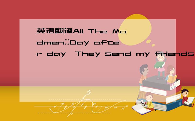 英语翻译All The Madmen;;Day after day,They send my friends away,To mansions cold and grey,To the far side of town,Where the thin men stalk the streets,While the sane stay underground.Day after day,They tell me I can go,They tell me I can blow,To