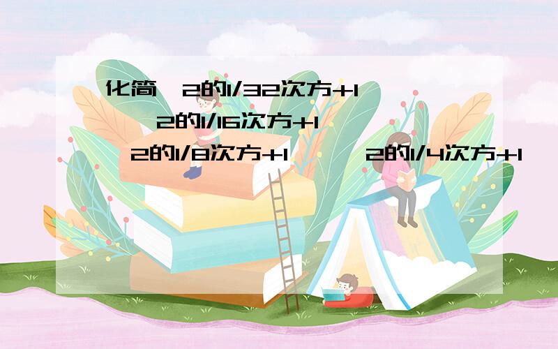 化简〔2的1/32次方+1〕×〔2的1/16次方+1〕×〔2的1/8次方+1〕×〔2的1/4次方+1〕×〔2的1/2次方+1〕得?