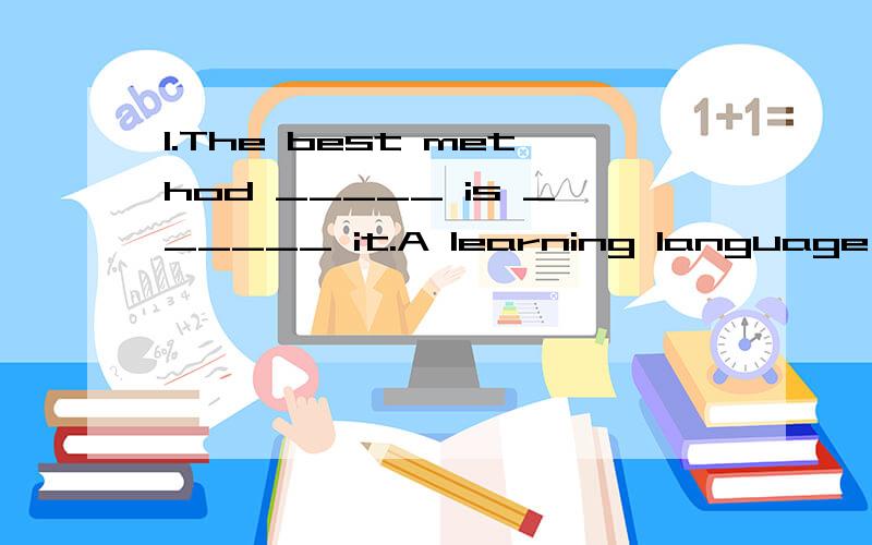 1.The best method _____ is ______ it.A learning language,to useB to learn a language,by usingC learning English,usingD to learn English,to use