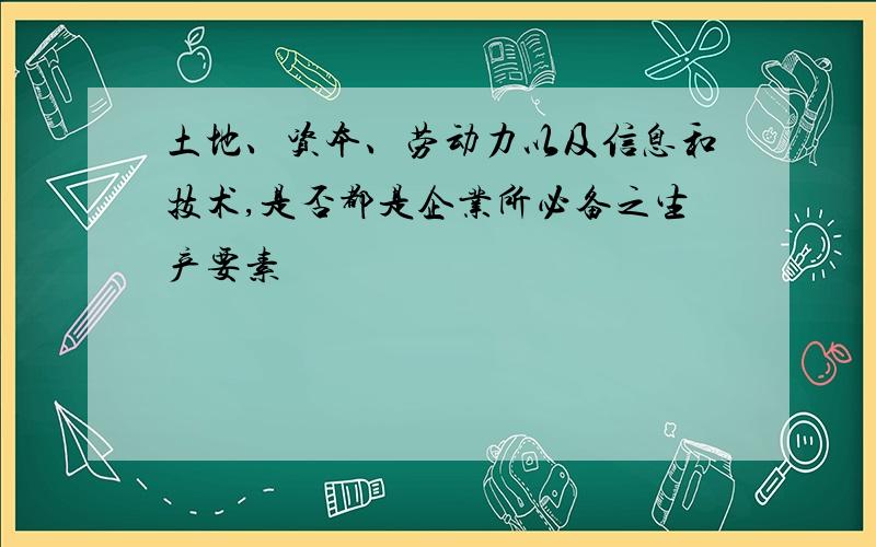 土地、资本、劳动力以及信息和技术,是否都是企业所必备之生产要素