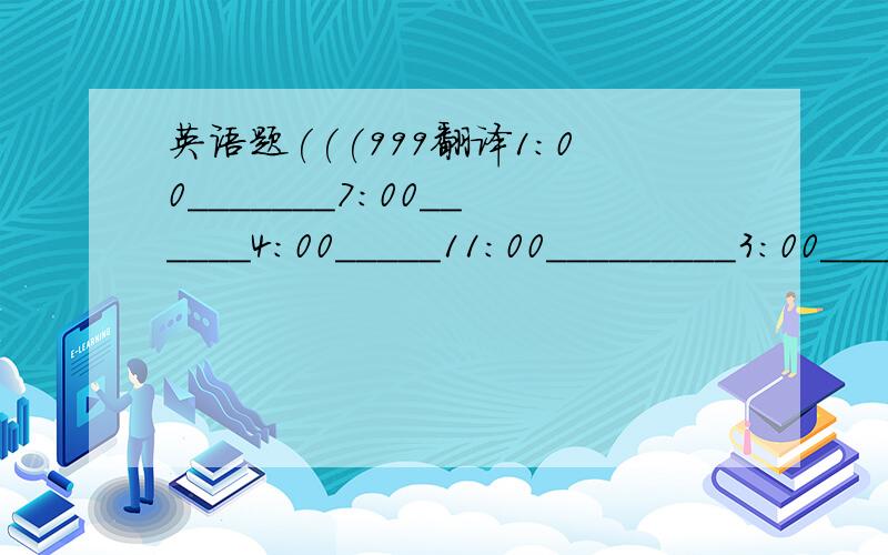 英语题(((999翻译1:00_______7:00______4:00_____11:00_________3:00________9:00_______5:00_______9:20______17:40_____10:45_____18:15_______11:24_________18:15_______15:30________21:57________-