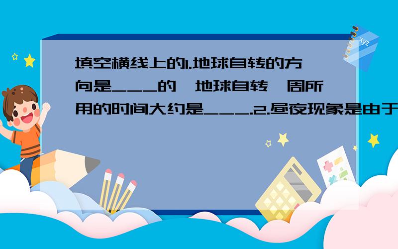 填空横线上的1.地球自转的方向是___的,地球自转一周所用的时间大约是___.2.昼夜现象是由于地球的___形成的.3.地球在阳光的照射下,明显地分为___,___两部分,___的部分向着太阳,是一天中的___；