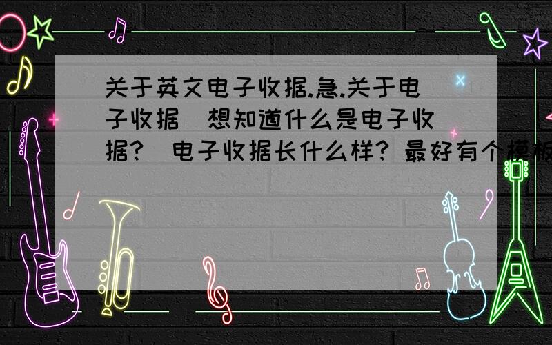 关于英文电子收据.急.关于电子收据  想知道什么是电子收据?  电子收据长什么样? 最好有个模板 中文的电子收据和英文的电子收据有什么区别吗? 怎么自己模拟制作一个电子收据