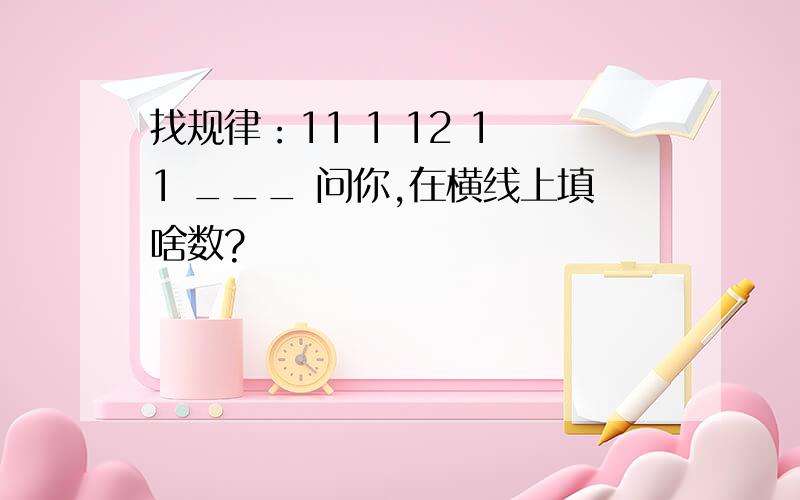 找规律：11 1 12 1 1 ___ 问你,在横线上填啥数?