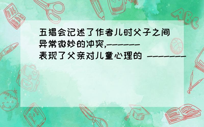 五猖会记述了作者儿时父子之间异常微妙的冲突,------表现了父亲对儿童心理的 -------