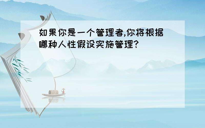 如果你是一个管理者,你将根据哪种人性假设实施管理?