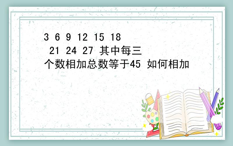 3 6 9 12 15 18 21 24 27 其中每三个数相加总数等于45 如何相加