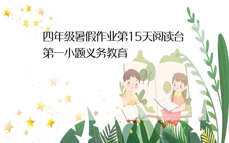 四年级暑假作业第15天阅读台第一小题义务教育