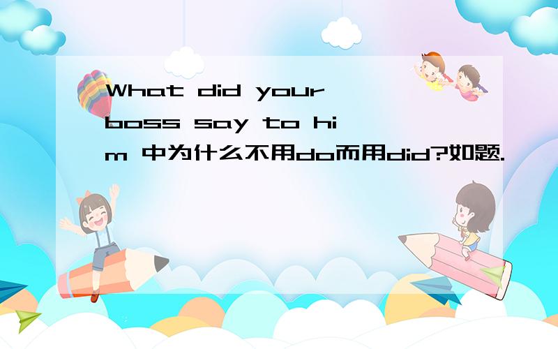 What did your boss say to him 中为什么不用do而用did?如题.