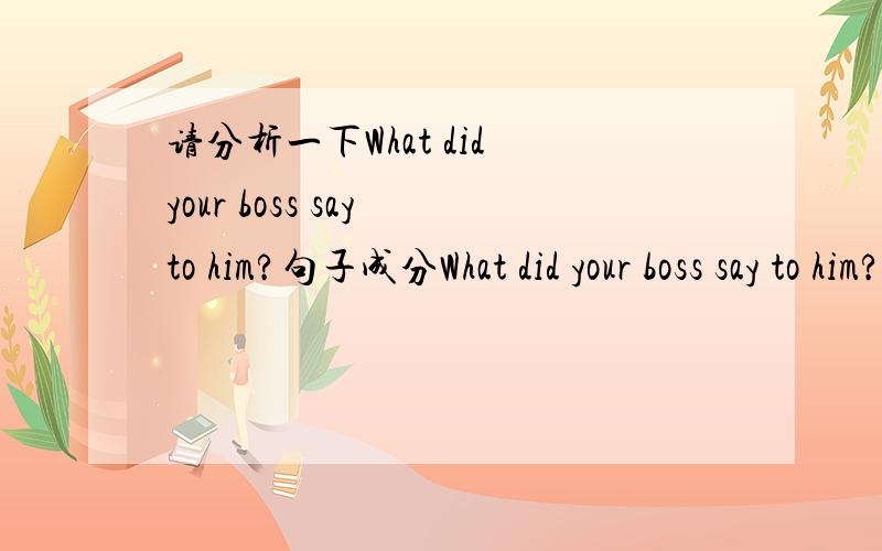 请分析一下What did your boss say to him?句子成分What did your boss say to him?这是一个特殊疑问句,其形式是疑问词+一般疑问句的语序What对动词say提问是状语did是助动词构成疑问句your boss是主语say是行