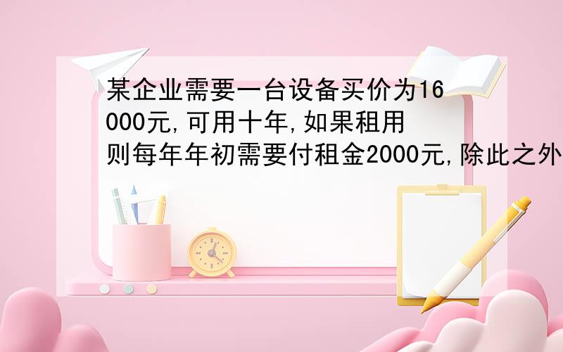 某企业需要一台设备买价为16000元,可用十年,如果租用则每年年初需要付租金2000元,除此之外买与租的其他情况相同,假设利率为6%,如果你是这个企业的决策者你会认为哪种方案好!