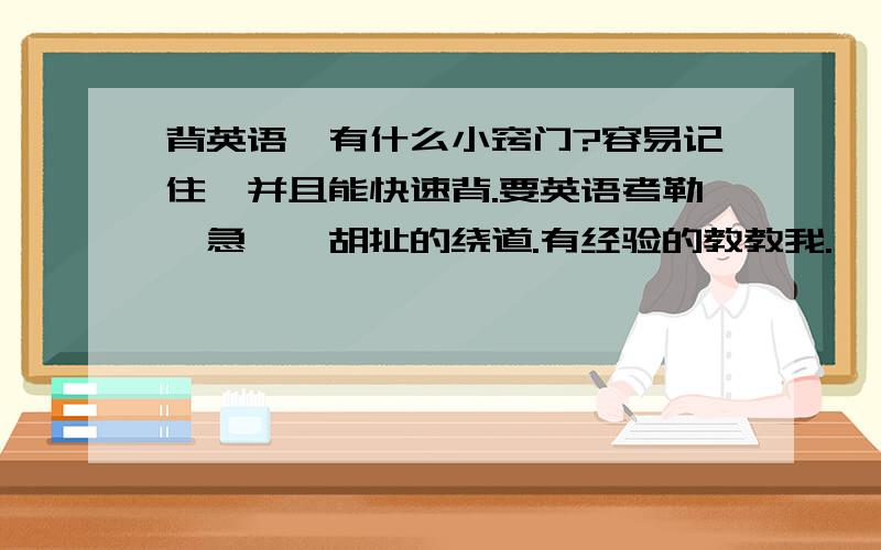 背英语,有什么小窍门?容易记住,并且能快速背.要英语考勒,急吖,胡扯的绕道.有经验的教教我.