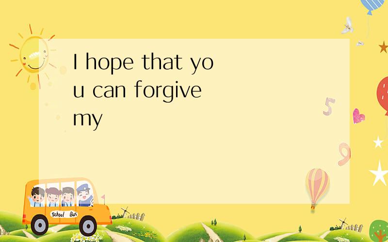 I hope that you can forgive my