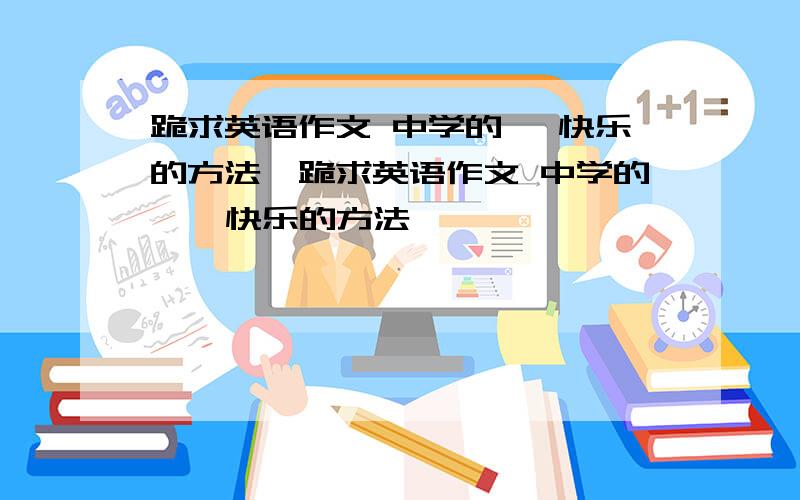 跪求英语作文 中学的 《快乐的方法》跪求英语作文 中学的  《快乐的方法》