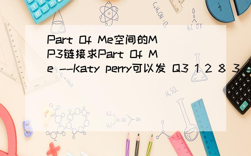 Part Of Me空间的MP3链接求Part Of Me --Katy perry可以发 Q3 1 2 8 3 4 1 0 8