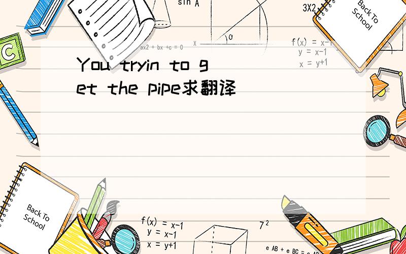 You tryin to get the pipe求翻译