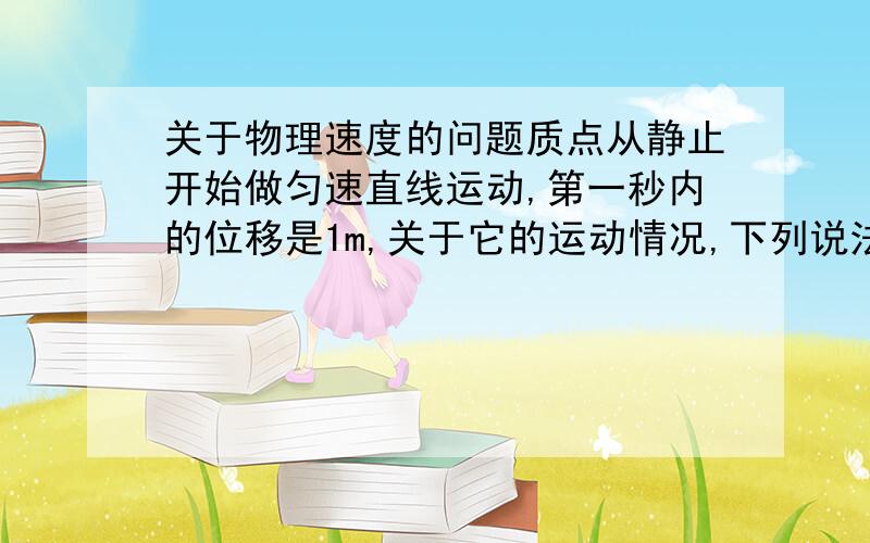 关于物理速度的问题质点从静止开始做匀速直线运动,第一秒内的位移是1m,关于它的运动情况,下列说法正确的是?A.第一秒内的平均速度是1m/s B.第一秒末的瞬时速度是1m/s C.加速度是1m/s^ D.第二