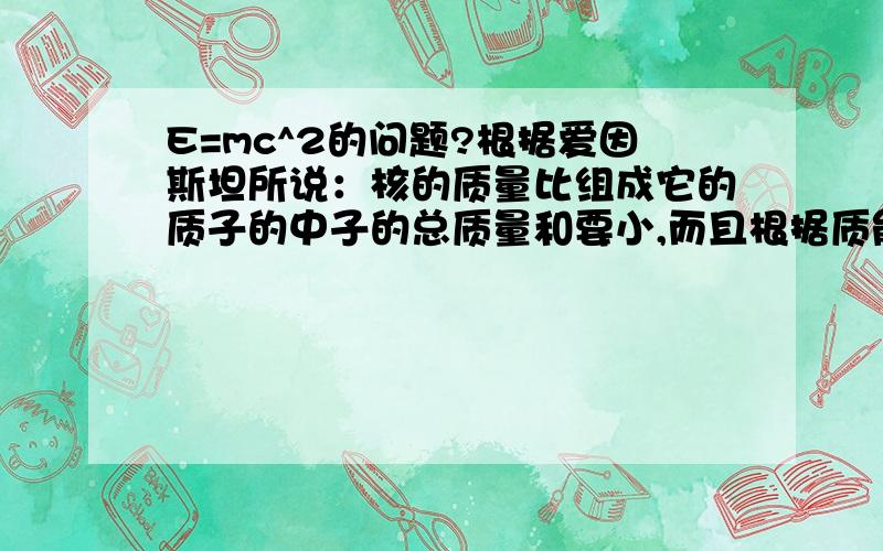 E=mc^2的问题?根据爱因斯坦所说：核的质量比组成它的质子的中子的总质量和要小,而且根据质能关系,小的质量具有（转化）大的能量” 那只能理解为少的质量化为了能量且被隐藏,但核裂变